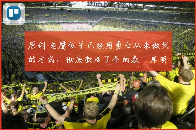 原创 老鹰似乎已经用勇士从未做到的方式，彻底激活了乔纳森・库明加