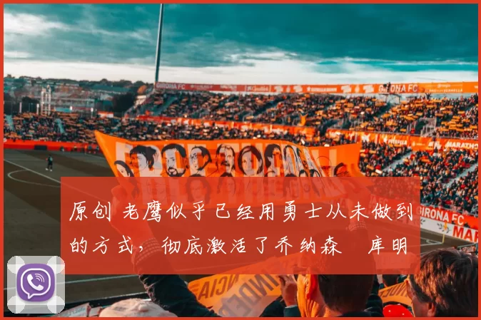 原创 老鹰似乎已经用勇士从未做到的方式,彻底激活了乔纳森・库明加