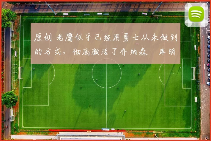 原创 老鹰似乎已经用勇士从未做到的方式，彻底激活了乔纳森・库明加