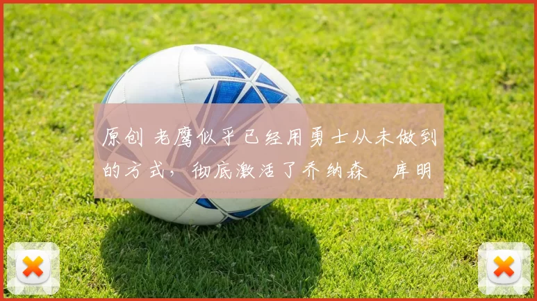 原创 老鹰似乎已经用勇士从未做到的方式,彻底激活了乔纳森・库明加