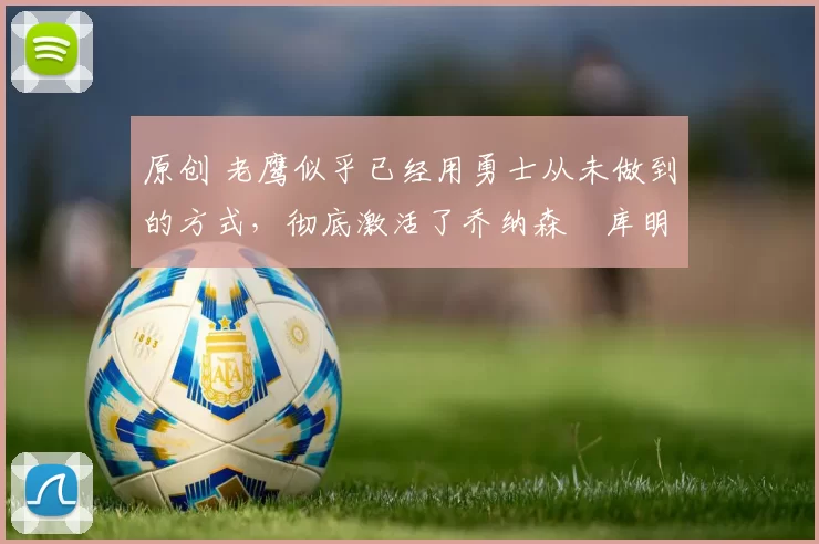 原创 老鹰似乎已经用勇士从未做到的方式,彻底激活了乔纳森・库明加