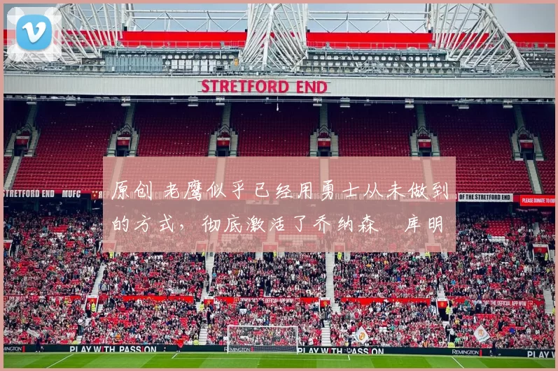 原创 老鹰似乎已经用勇士从未做到的方式,彻底激活了乔纳森・库明加