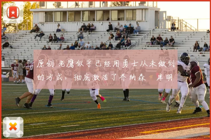 原创 老鹰似乎已经用勇士从未做到的方式，彻底激活了乔纳森・库明加