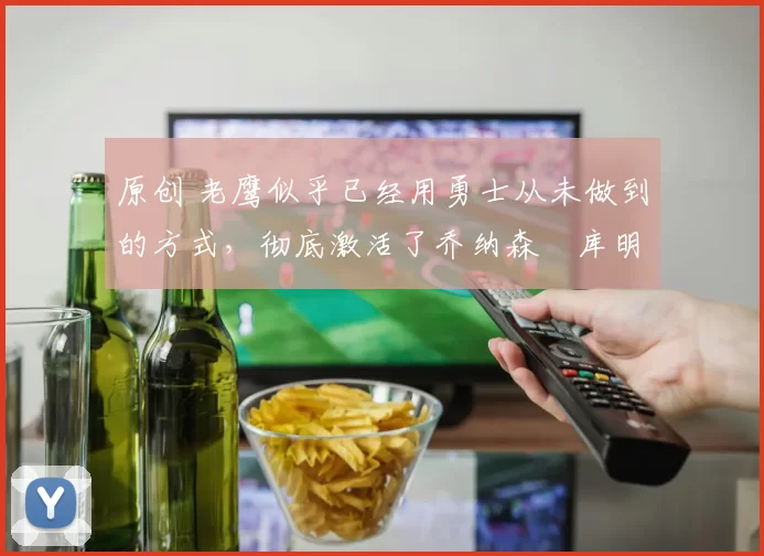 原创 老鹰似乎已经用勇士从未做到的方式,彻底激活了乔纳森・库明加