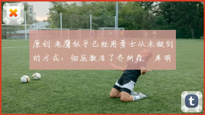 原创 老鹰似乎已经用勇士从未做到的方式,彻底激活了乔纳森・库明加