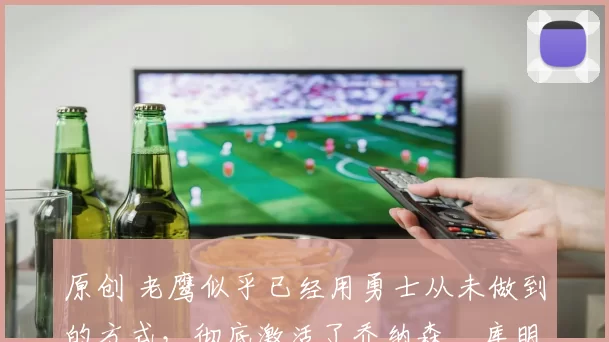 原创 老鹰似乎已经用勇士从未做到的方式，彻底激活了乔纳森・库明加