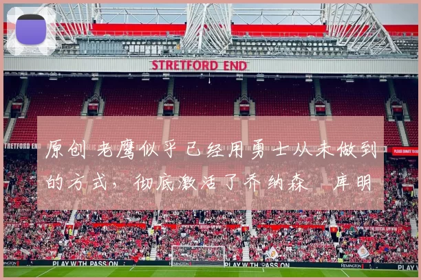 原创 老鹰似乎已经用勇士从未做到的方式，彻底激活了乔纳森・库明加