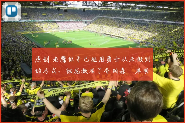 原创 老鹰似乎已经用勇士从未做到的方式，彻底激活了乔纳森・库明加