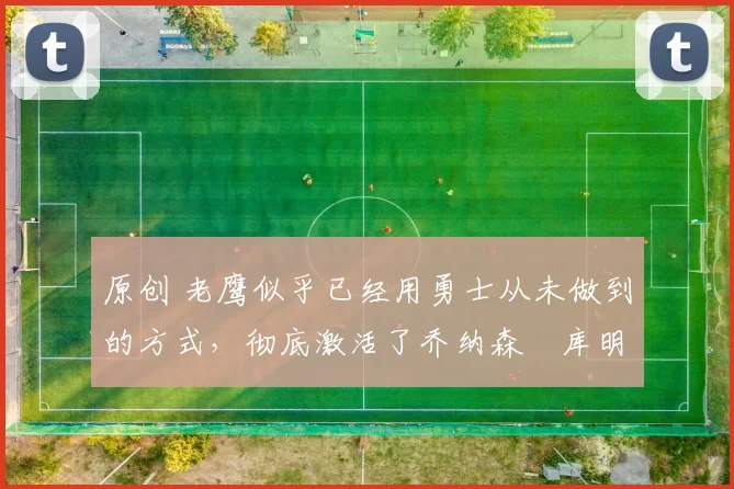 原创 老鹰似乎已经用勇士从未做到的方式,彻底激活了乔纳森・库明加