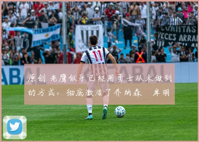 原创 老鹰似乎已经用勇士从未做到的方式,彻底激活了乔纳森・库明加