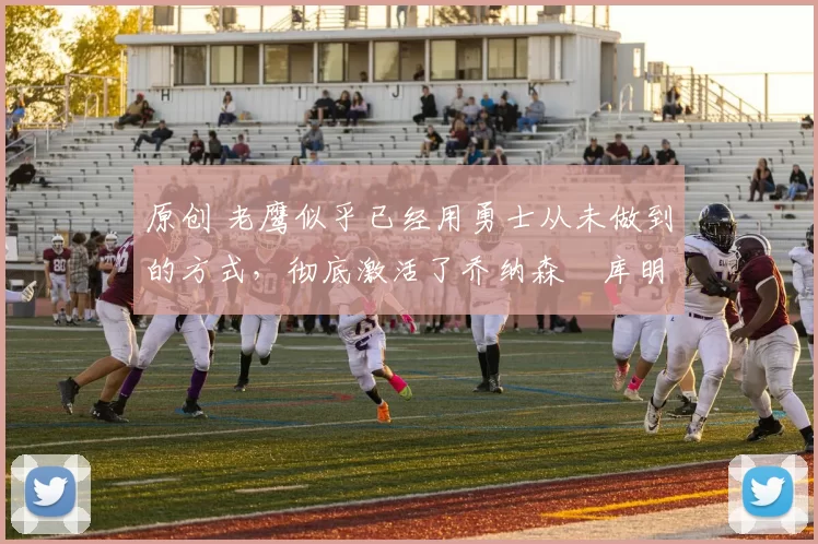 原创 老鹰似乎已经用勇士从未做到的方式，彻底激活了乔纳森・库明加