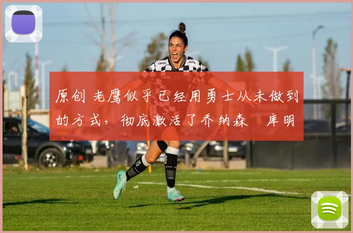 原创 老鹰似乎已经用勇士从未做到的方式,彻底激活了乔纳森・库明加