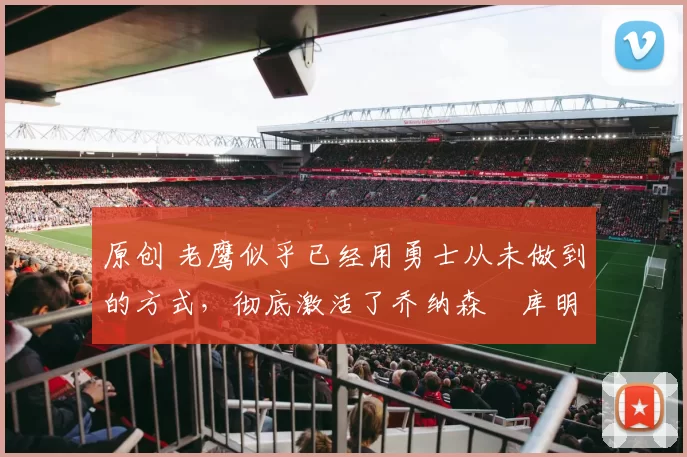 原创 老鹰似乎已经用勇士从未做到的方式,彻底激活了乔纳森・库明加