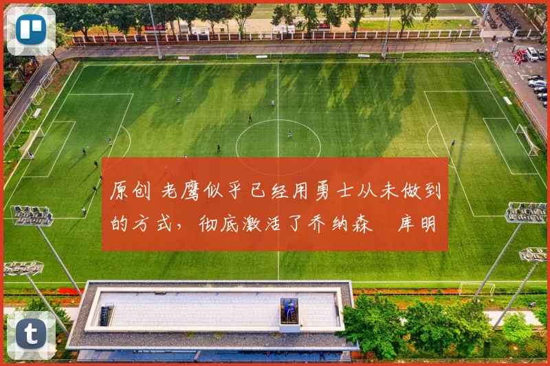 原创 老鹰似乎已经用勇士从未做到的方式,彻底激活了乔纳森・库明加