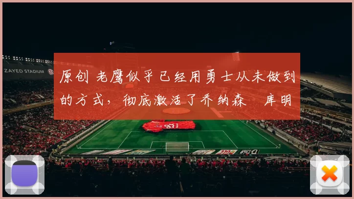 原创 老鹰似乎已经用勇士从未做到的方式,彻底激活了乔纳森・库明加