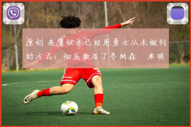 原创 老鹰似乎已经用勇士从未做到的方式,彻底激活了乔纳森・库明加