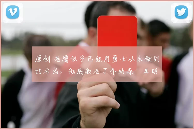 原创 老鹰似乎已经用勇士从未做到的方式,彻底激活了乔纳森・库明加