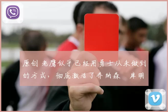 原创 老鹰似乎已经用勇士从未做到的方式，彻底激活了乔纳森・库明加