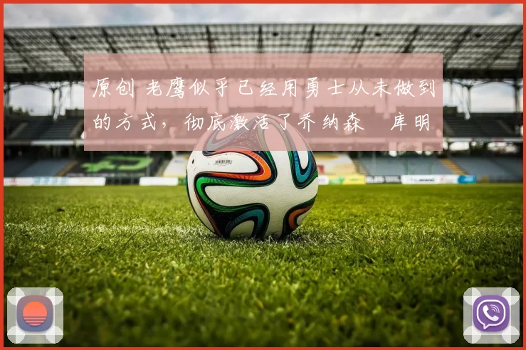 原创 老鹰似乎已经用勇士从未做到的方式，彻底激活了乔纳森・库明加