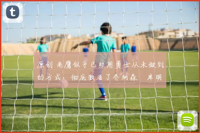 原创 老鹰似乎已经用勇士从未做到的方式,彻底激活了乔纳森・库明加