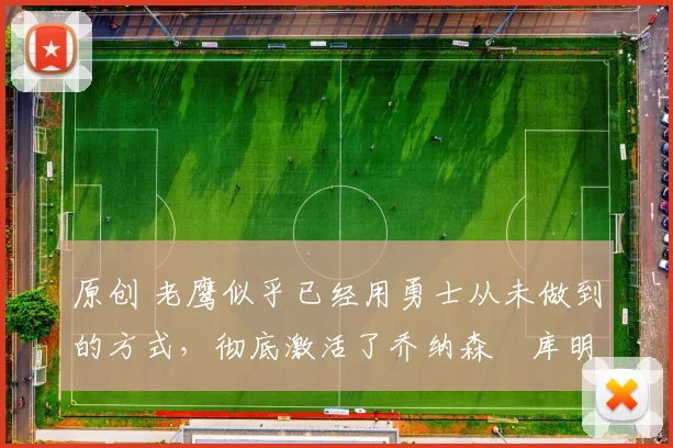 原创 老鹰似乎已经用勇士从未做到的方式,彻底激活了乔纳森・库明加