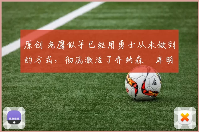 原创 老鹰似乎已经用勇士从未做到的方式,彻底激活了乔纳森・库明加