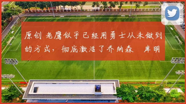 原创 老鹰似乎已经用勇士从未做到的方式,彻底激活了乔纳森・库明加