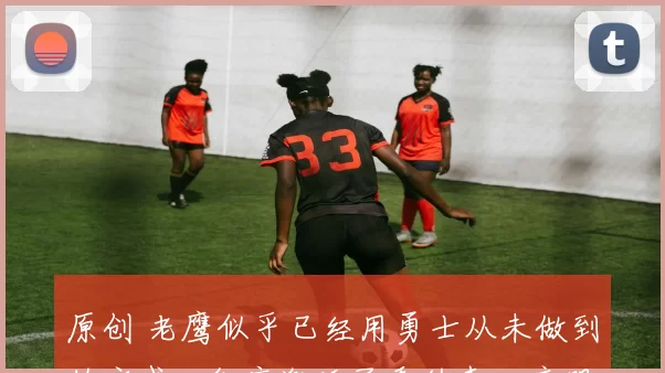 原创 老鹰似乎已经用勇士从未做到的方式，彻底激活了乔纳森・库明加