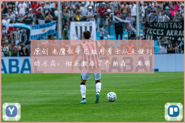 原创 老鹰似乎已经用勇士从未做到的方式,彻底激活了乔纳森・库明加