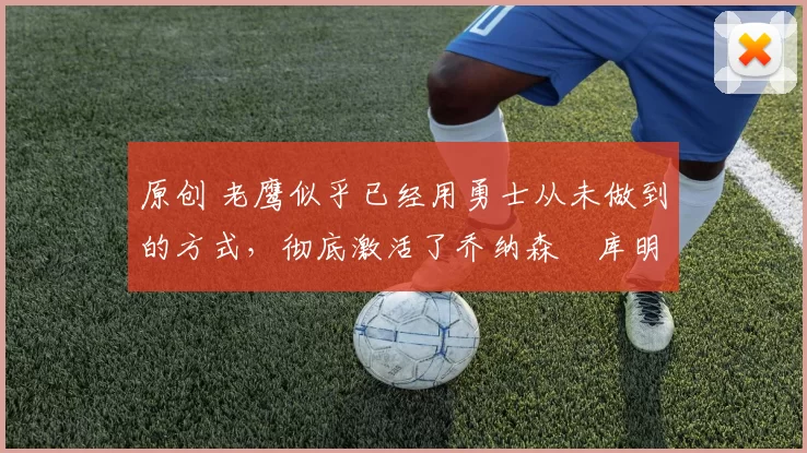 原创 老鹰似乎已经用勇士从未做到的方式，彻底激活了乔纳森・库明加