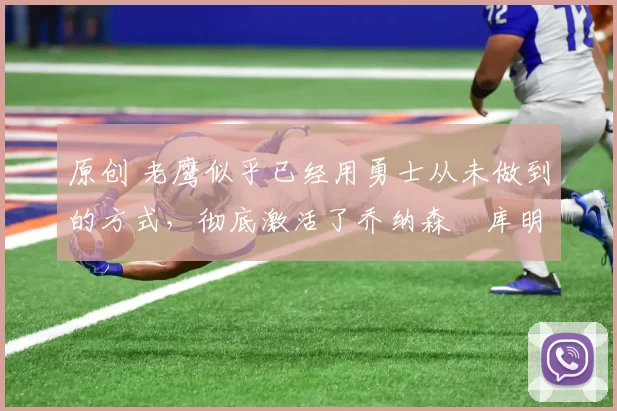 原创 老鹰似乎已经用勇士从未做到的方式，彻底激活了乔纳森・库明加