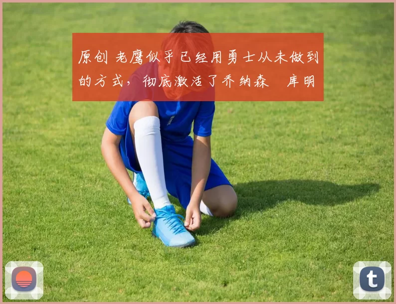 原创 老鹰似乎已经用勇士从未做到的方式,彻底激活了乔纳森・库明加