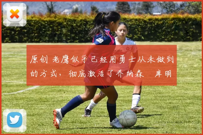 原创 老鹰似乎已经用勇士从未做到的方式,彻底激活了乔纳森・库明加