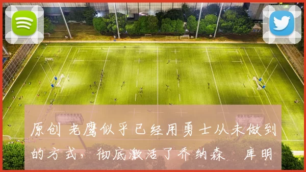 原创 老鹰似乎已经用勇士从未做到的方式,彻底激活了乔纳森・库明加