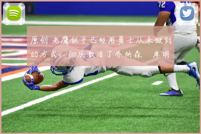 原创 老鹰似乎已经用勇士从未做到的方式,彻底激活了乔纳森・库明加