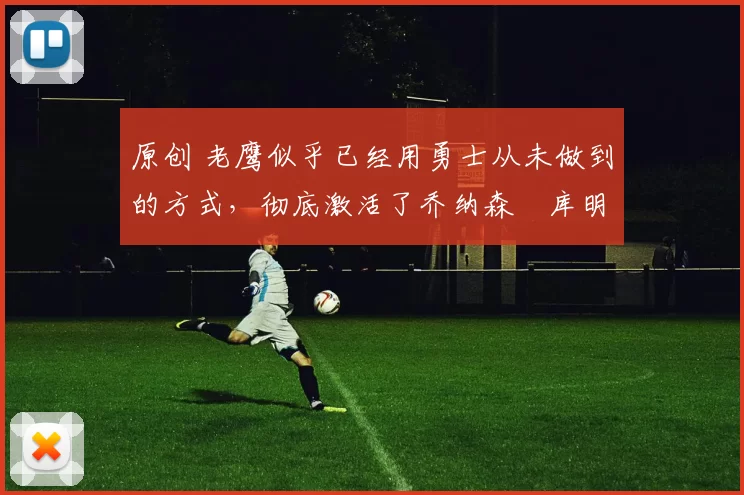 原创 老鹰似乎已经用勇士从未做到的方式，彻底激活了乔纳森・库明加