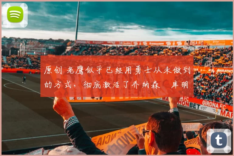 原创 老鹰似乎已经用勇士从未做到的方式,彻底激活了乔纳森・库明加