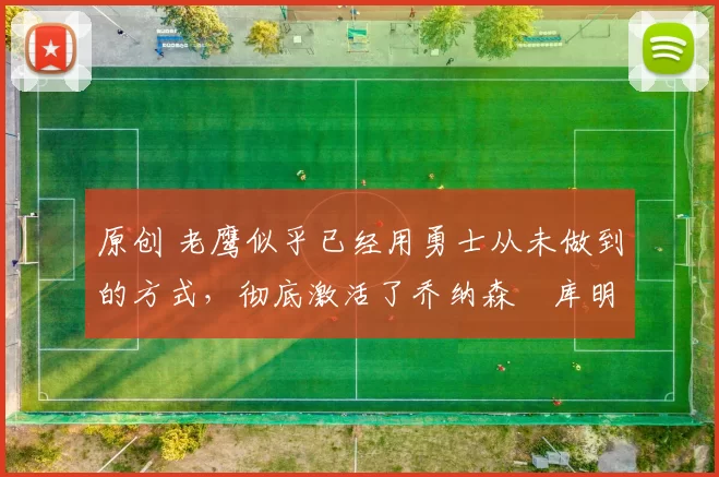 原创 老鹰似乎已经用勇士从未做到的方式，彻底激活了乔纳森・库明加