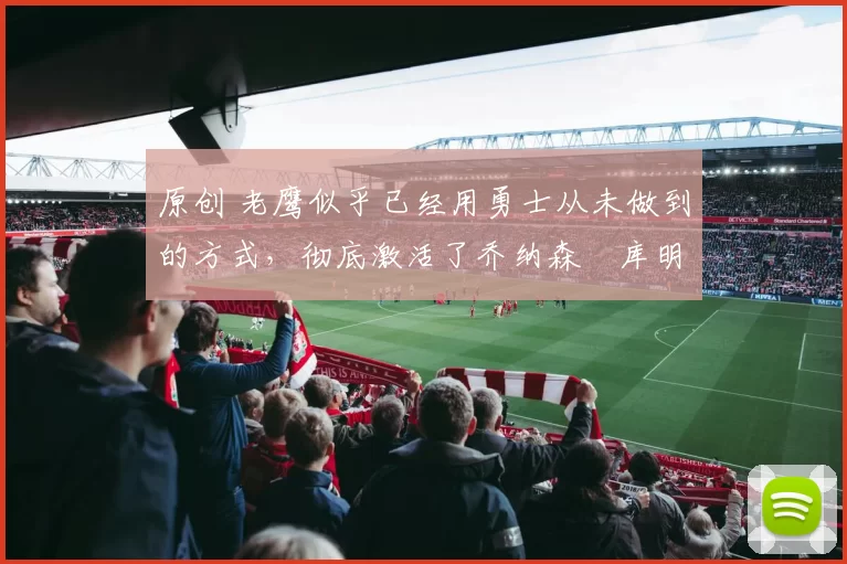 原创 老鹰似乎已经用勇士从未做到的方式,彻底激活了乔纳森・库明加