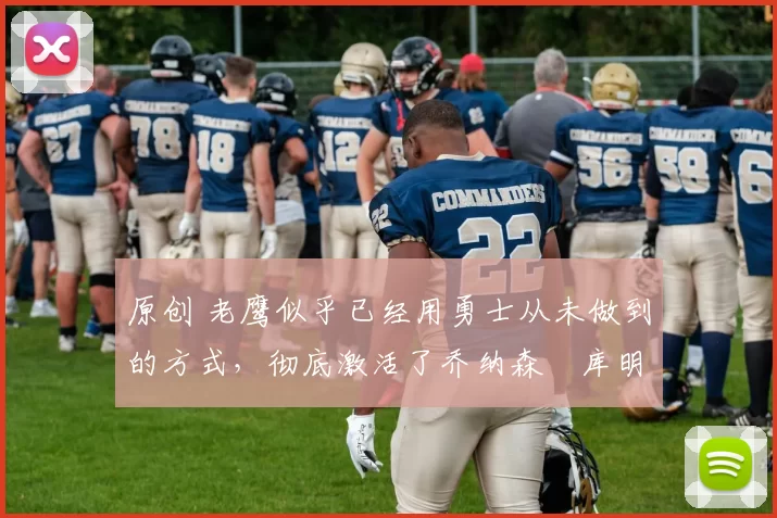 原创 老鹰似乎已经用勇士从未做到的方式，彻底激活了乔纳森・库明加