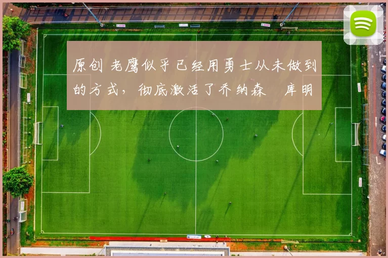 原创 老鹰似乎已经用勇士从未做到的方式,彻底激活了乔纳森・库明加