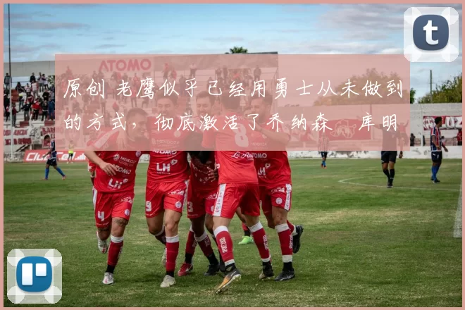 原创 老鹰似乎已经用勇士从未做到的方式,彻底激活了乔纳森・库明加