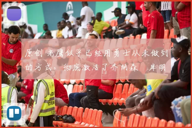 原创 老鹰似乎已经用勇士从未做到的方式,彻底激活了乔纳森・库明加