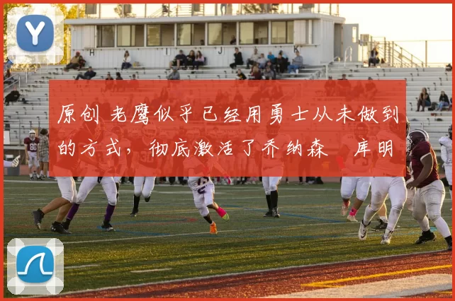 原创 老鹰似乎已经用勇士从未做到的方式,彻底激活了乔纳森・库明加