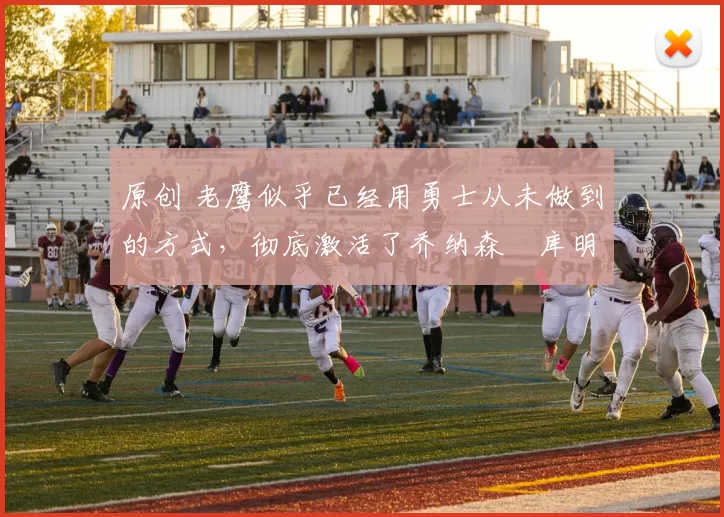 原创 老鹰似乎已经用勇士从未做到的方式，彻底激活了乔纳森・库明加