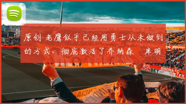 原创 老鹰似乎已经用勇士从未做到的方式,彻底激活了乔纳森・库明加