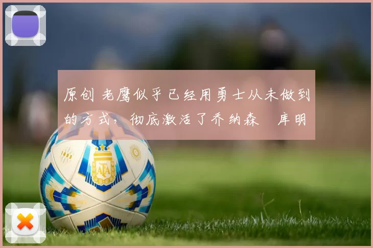 原创 老鹰似乎已经用勇士从未做到的方式,彻底激活了乔纳森・库明加