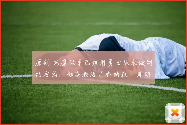 原创 老鹰似乎已经用勇士从未做到的方式,彻底激活了乔纳森・库明加