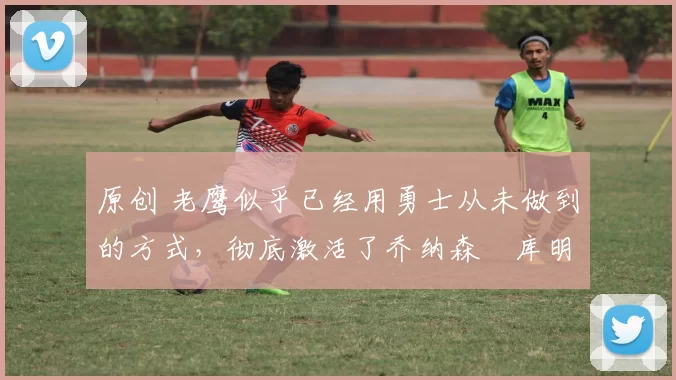 原创 老鹰似乎已经用勇士从未做到的方式,彻底激活了乔纳森・库明加