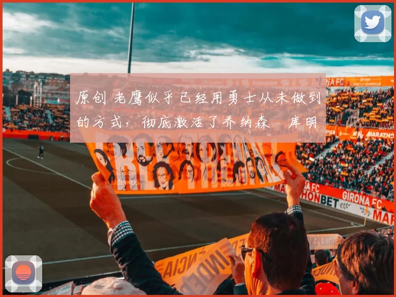 原创 老鹰似乎已经用勇士从未做到的方式，彻底激活了乔纳森・库明加